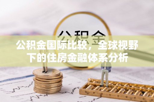 彰武公积金国际比较，全球视野下的住房金融体系分析